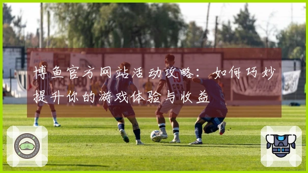 博鱼官方网站活动攻略：如何巧妙提升你的游戏体验与收益