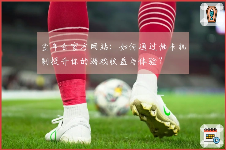 金年会官方网站：如何通过抽卡机制提升你的游戏收益与体验？