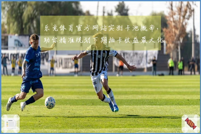 乐竞体育官方网站实测卡池概率，助你精准规划下期抽卡收益最大化