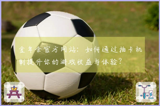 金年会官方网站：如何通过抽卡机制提升你的游戏收益与体验？