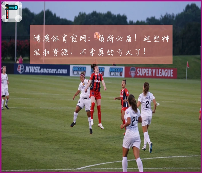 博澳体育官网：萌新必看！这些神装和资源，不拿真的亏大了！