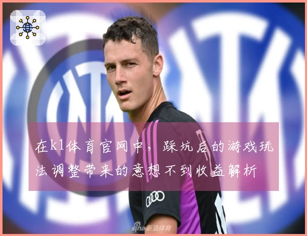在k1体育官网中，踩坑后的游戏玩法调整带来的意想不到收益解析
