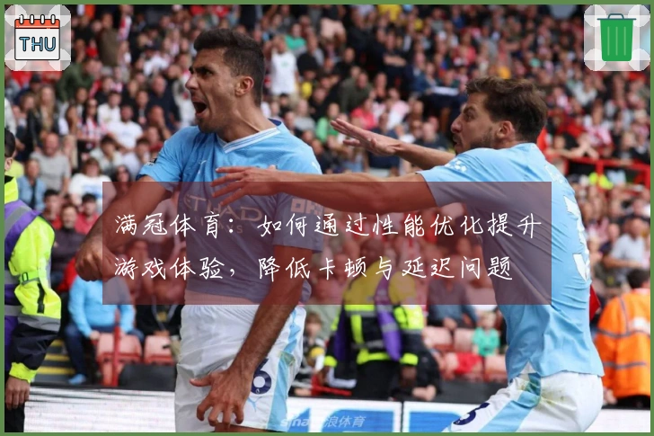 满冠体育：如何通过性能优化提升游戏体验，降低卡顿与延迟问题