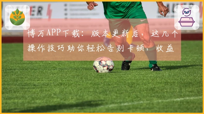 博万APP下载：版本更新后，这几个操作技巧助你轻松告别卡顿，收益起飞！