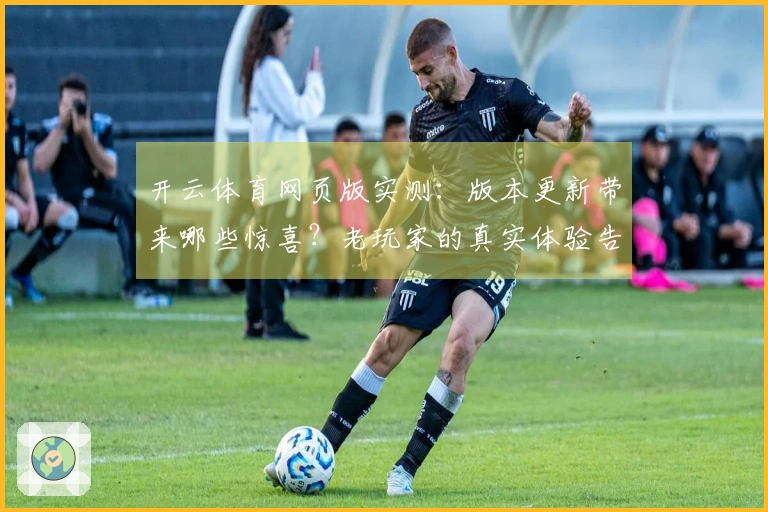 开云体育网页版实测：版本更新带来哪些惊喜？老玩家的真实体验告诉你！
