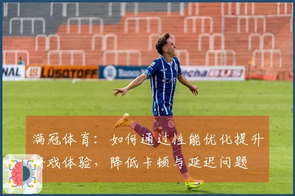 满冠体育：如何通过性能优化提升游戏体验，降低卡顿与延迟问题