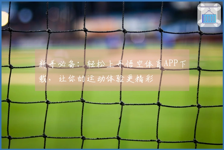 新手必备：轻松上手悟空体育APP下载，让你的运动体验更精彩