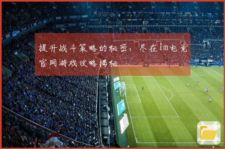 提升战斗策略的秘密，尽在im电竞官网游戏攻略揭秘