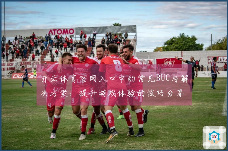 开云体育官网入口中的常见BUG与解决方案，提升游戏体验的技巧分享