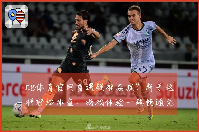 ng体育官网首遇疑难杂症？新手这样轻松排查，游戏体验一路畅通无阻