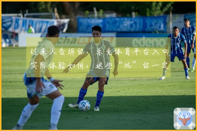 过来人告诉你，乐竞体育平台入口实际体验如何，这些“坑”你一定要知道！