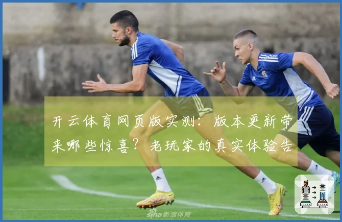开云体育网页版实测：版本更新带来哪些惊喜？老玩家的真实体验告诉你！
